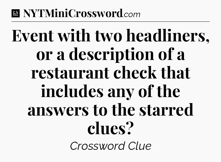 Event with two headliners, or a description of a restaurant check that includes any of the answers to the starred clues - LA Times Crossword