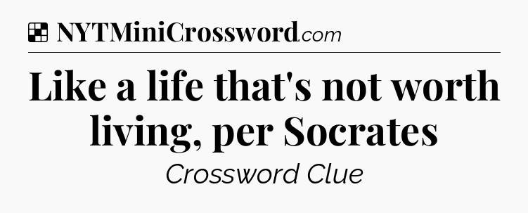 Solution: Like a life that's not worth living, per Socrates - NYT Crossword
