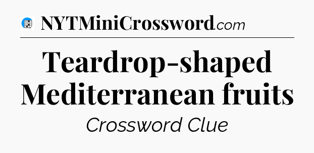 Teardrop-shaped Mediterranean fruits Crossword Clue