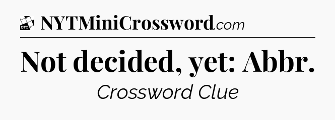 Not decided, yet: Abbr - Daily Themed Classic Crossword