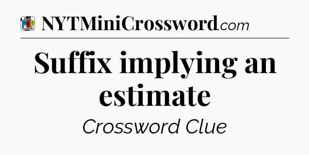 Suffix implying an estimate Crossword Clue