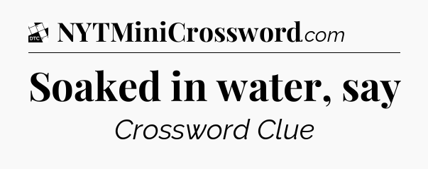 Soaked in water, say - Daily Themed Classic Crossword