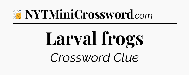 Larval frogs - 7 Little Words