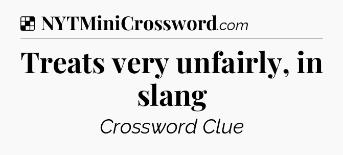 Solution: Treats very unfairly, in slang - NYT Crossword
