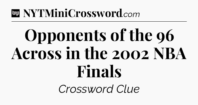 Opponents of the 96 Across in the 2002 NBA Finals Crossword Clue