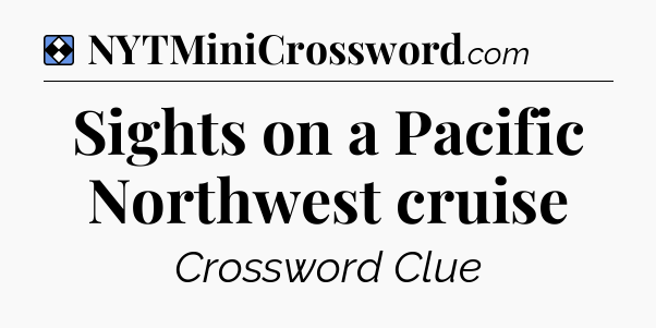 Solution: Sights on a Pacific Northwest cruise - NYT Mini Crossword