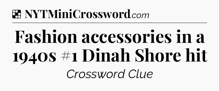 Solution: Fashion accessories in a 1940s #1 Dinah Shore hit - NYT Crossword