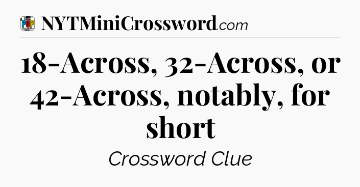 18-Across, 32-Across, or 42-Across, notably, for short Crossword Clue