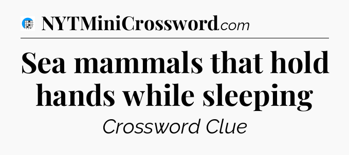 Sea mammals that hold hands while sleeping Crossword Clue