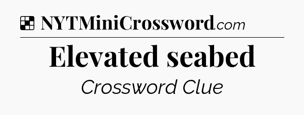 Solution: Elevated seabed - NYT Crossword