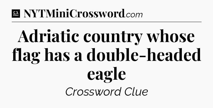 Adriatic country whose flag has a double-headed eagle - LA Times Crossword