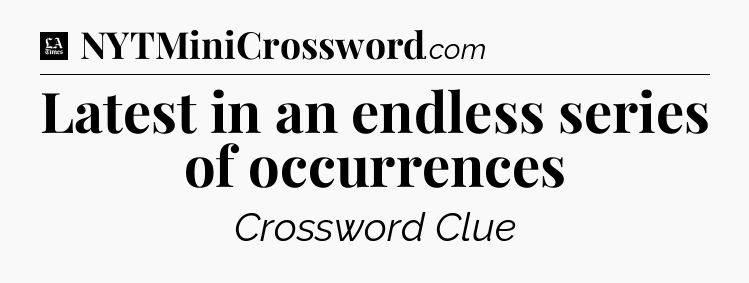 Latest in an endless series of occurrences - LA Times Crossword