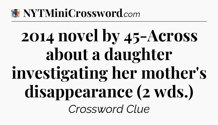 2014 novel by 45-Across about a daughter investigating her mother's disappearance (2 wds.) Crossword Clue