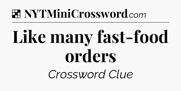 Solution: Like many fast-food orders - NYT Crossword