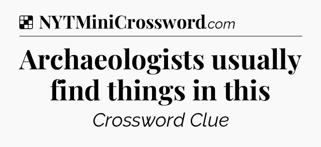 Solution: Archaeologists usually find things in this - NYT Crossword