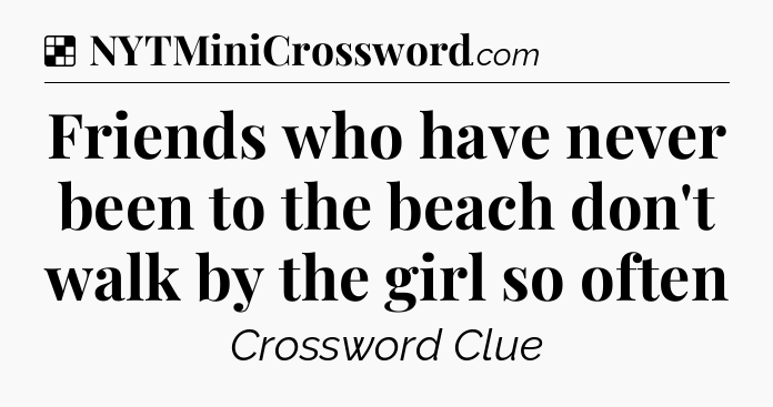 Solution: Friends who have never been to the beach don't walk by the girl so often - NYT Crossword