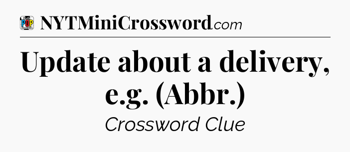 Update about a delivery, e.g. (Abbr.) Crossword Clue