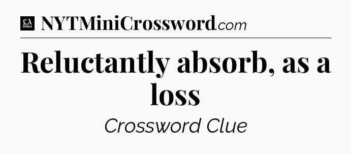 Reluctantly absorb, as a loss - LA Times Crossword