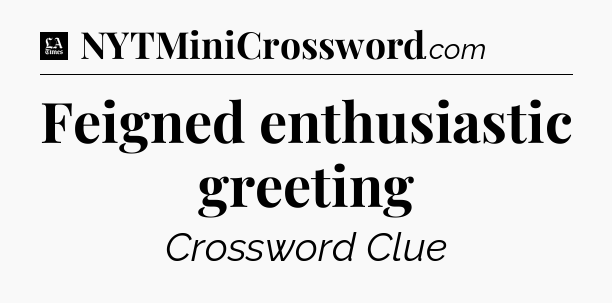 Feigned enthusiastic greeting - LA Times Crossword