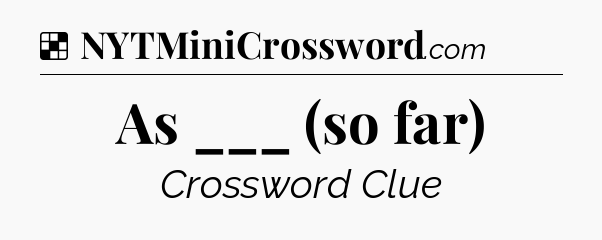Solution: As ___ (so far) - NYT Crossword