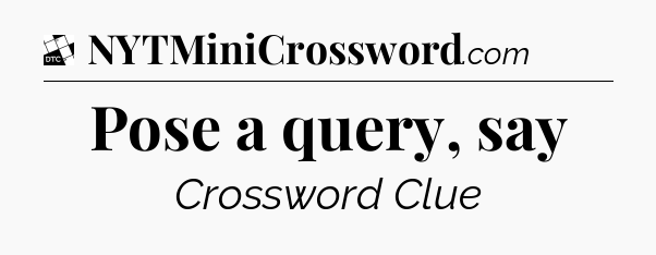 Pose a query, say - Daily Themed Classic Crossword
