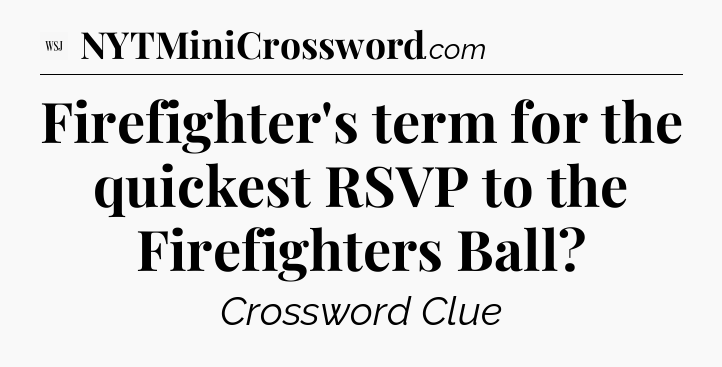 Firefighter's term for the quickest RSVP to the Firefighters Ball - WSJ Crossword
