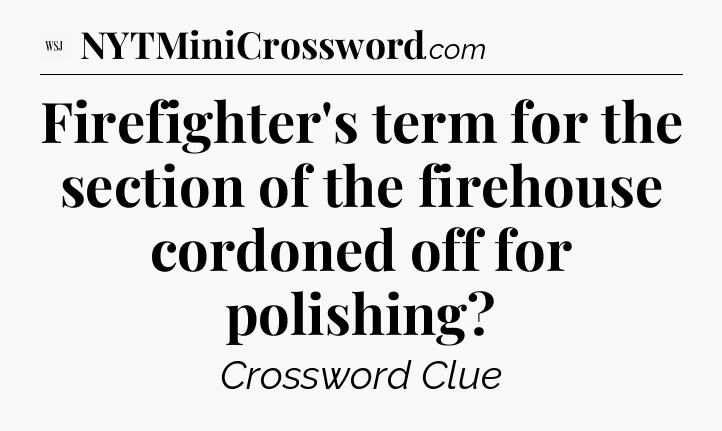 Firefighter's term for the section of the firehouse cordoned off for polishing - WSJ Crossword