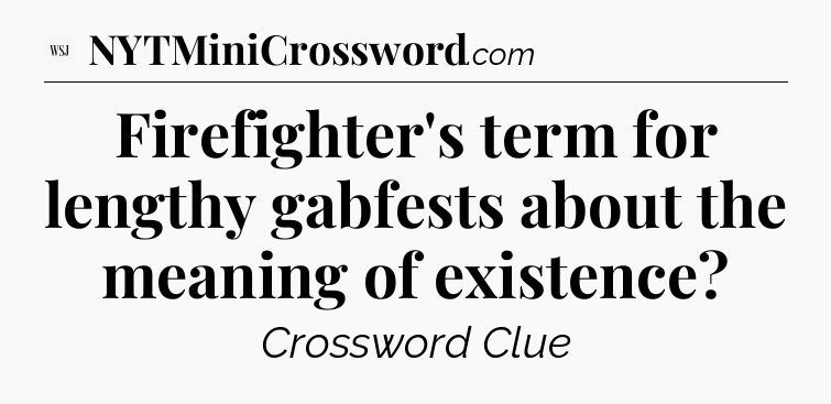 Firefighter's term for lengthy gabfests about the meaning of existence - WSJ Crossword