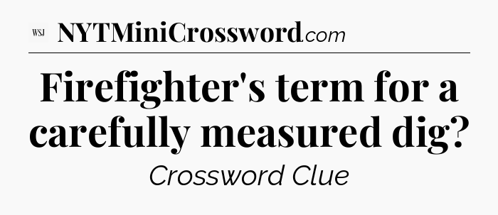 Firefighter's term for a carefully measured dig - WSJ Crossword