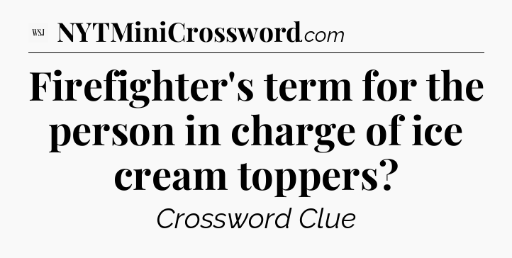 Firefighter's term for the person in charge of ice cream toppers - WSJ Crossword