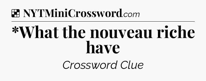 Solution: *What the nouveau riche have - NYT Crossword
