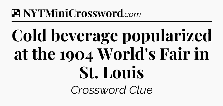 Solution: Cold beverage popularized at the 1904 World's Fair in St. Louis - NYT Crossword