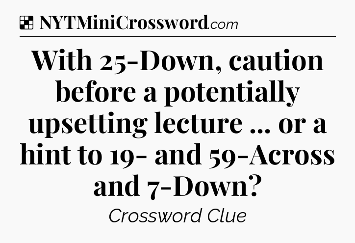 Solution: With 25-Down, caution before a potentially upsetting lecture ... or a hint to 19- and 59-Across and 7-Down - NYT Crossword