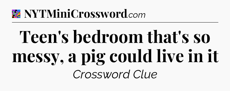 Teen's bedroom that's so messy, a pig could live in it Crossword Clue