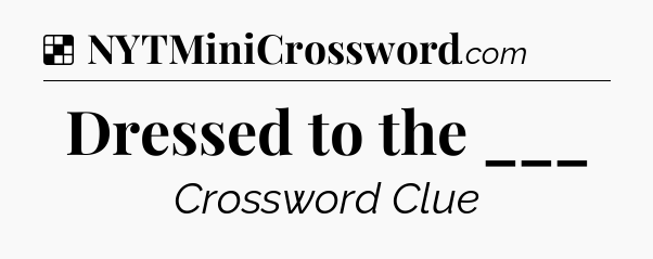 Solution: Dressed to the ___ - NYT Crossword