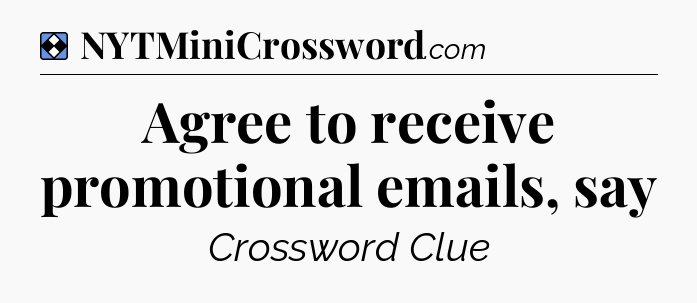 Solution: Agree to receive promotional emails, say - NYT Mini Crossword