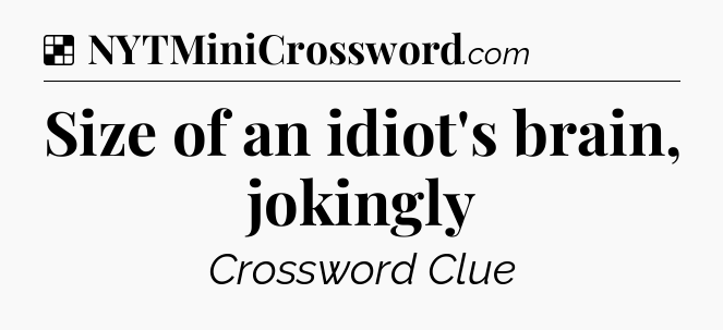 Solution: Size of an idiot's brain, jokingly - NYT Crossword
