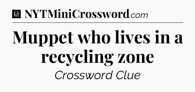 Muppet who lives in a recycling zone - LA Times Crossword