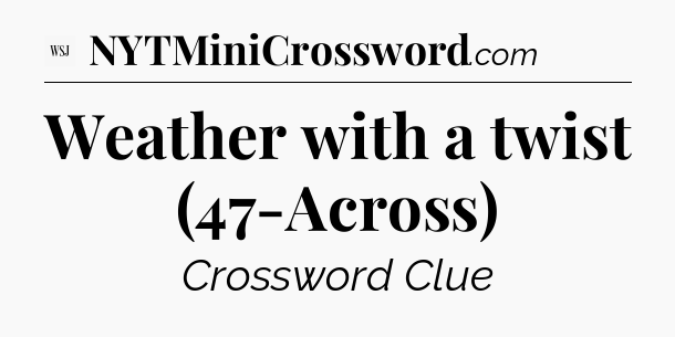 Weather with a twist (47-Across) - WSJ Crossword