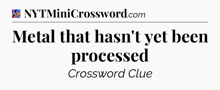 Metal that hasn't yet been processed Crossword Clue