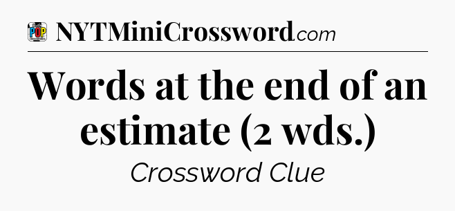Words at the end of an estimate (2 wds.) Crossword Clue