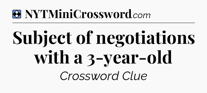 Solution: Subject of negotiations with a 3-year-old - NYT Mini Crossword