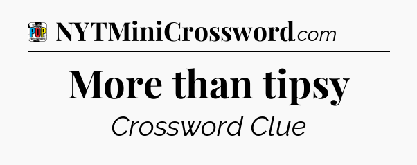 More than tipsy Crossword Clue