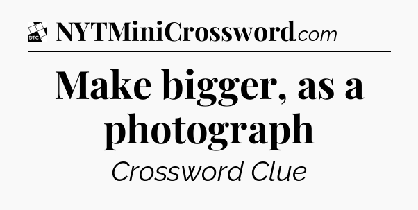 Make bigger, as a photograph - Daily Themed Classic Crossword