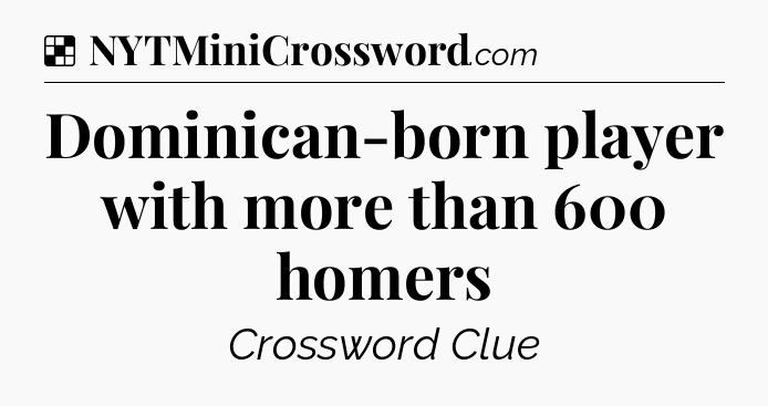 Solution: Dominican-born player with more than 600 homers - NYT Crossword