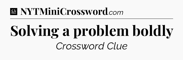 Solving a problem boldly - LA Times Crossword