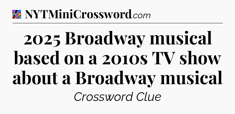 2025 Broadway musical based on a 2010s TV show about a Broadway musical Crossword Clue