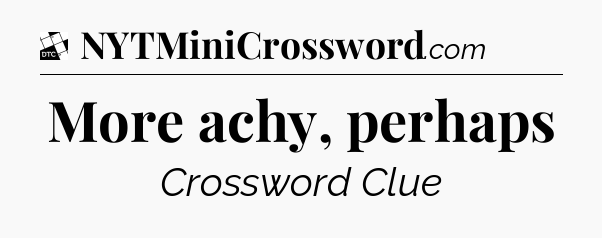 More achy, perhaps - Daily Themed Classic Crossword