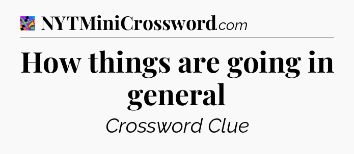 How things are going in general Crossword Clue