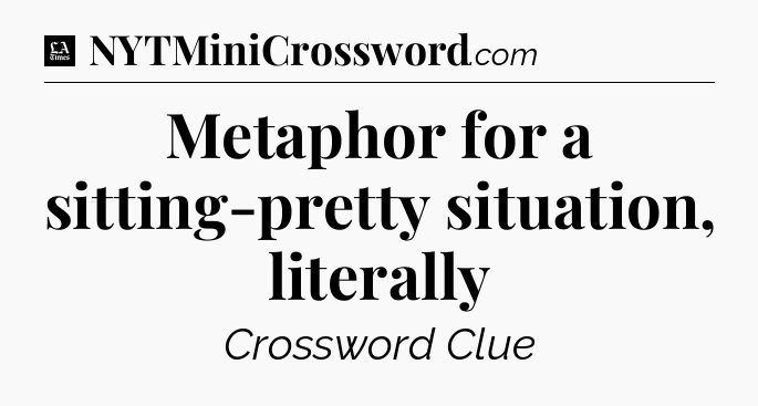 Metaphor for a sitting-pretty situation, literally - LA Times Crossword